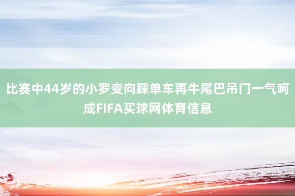 比赛中44岁的小罗变向踩单车再牛尾巴吊门一气呵成FIFA买球网体育信息