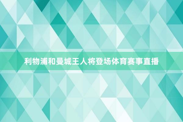 利物浦和曼城王人将登场体育赛事直播