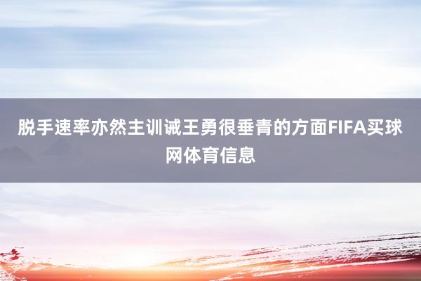 脱手速率亦然主训诫王勇很垂青的方面FIFA买球网体育信息