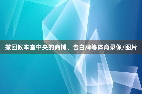 撤回候车室中央的商铺、告白牌等体育录像/图片