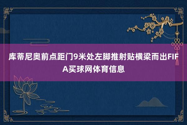 库蒂尼奥前点距门9米处左脚推射贴横梁而出FIFA买球网体育信息