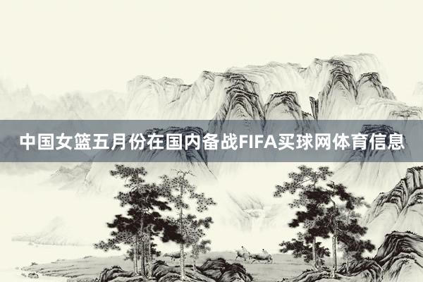 中国女篮五月份在国内备战FIFA买球网体育信息