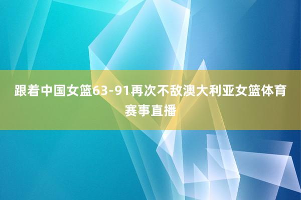 跟着中国女篮63-91再次不敌澳大利亚女篮体育赛事直播