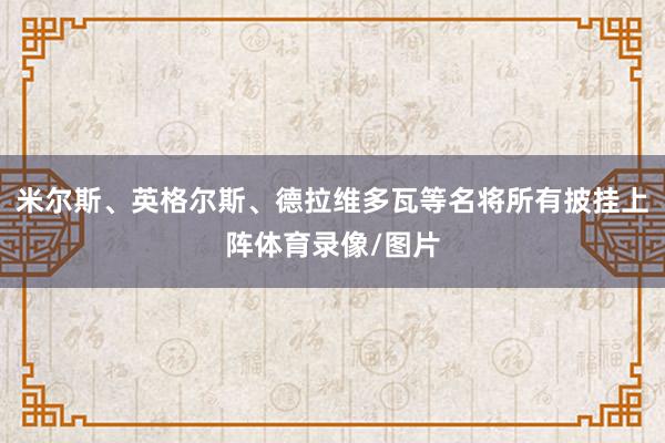 米尔斯、英格尔斯、德拉维多瓦等名将所有披挂上阵体育录像/图片