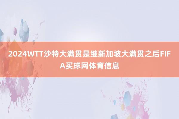 2024WTT沙特大满贯是继新加坡大满贯之后FIFA买球网体育信息