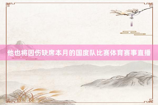 他也将因伤缺席本月的国度队比赛体育赛事直播