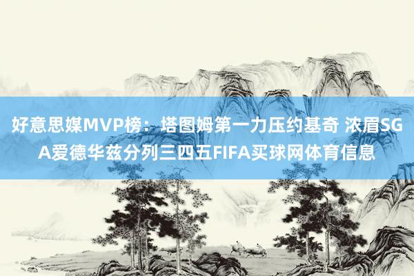 好意思媒MVP榜：塔图姆第一力压约基奇 浓眉SGA爱德华兹分列三四五FIFA买球网体育信息