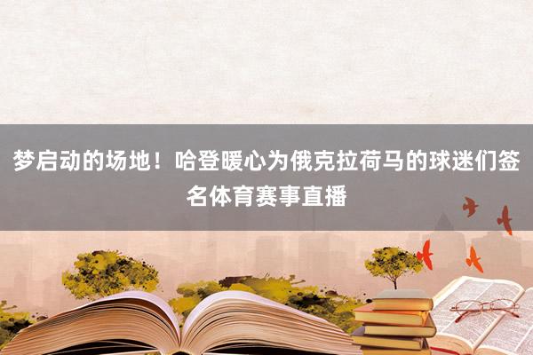 梦启动的场地！哈登暖心为俄克拉荷马的球迷们签名体育赛事直播