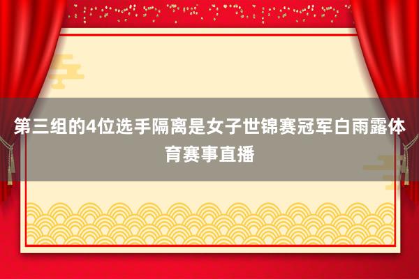 第三组的4位选手隔离是女子世锦赛冠军白雨露体育赛事直播