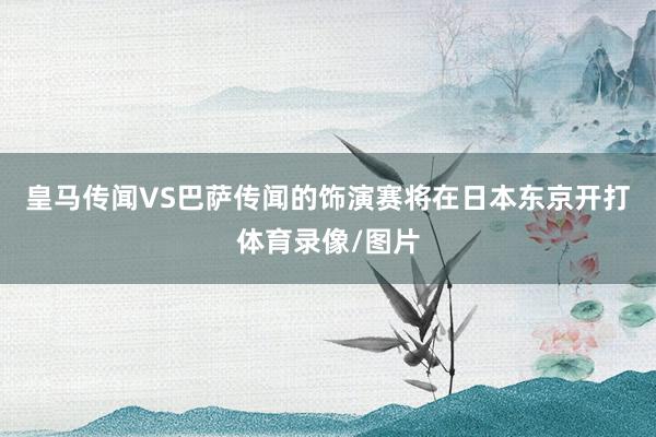 皇马传闻VS巴萨传闻的饰演赛将在日本东京开打体育录像/图片