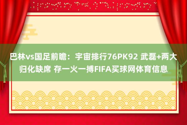 巴林vs国足前瞻：宇宙排行76PK92 武磊+两大归化缺席 存一火一搏FIFA买球网体育信息