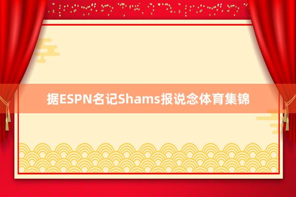 据ESPN名记Shams报说念体育集锦