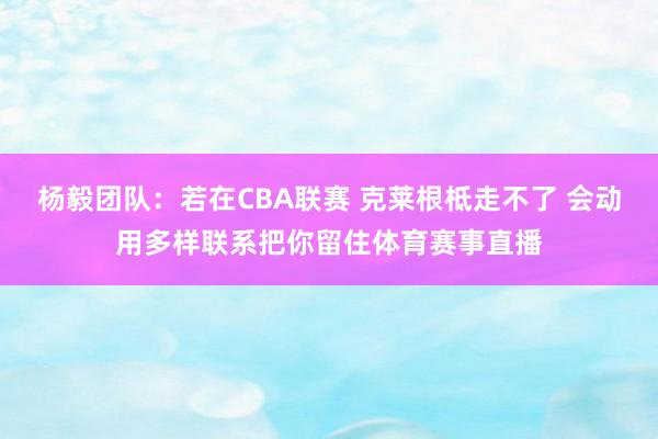 杨毅团队：若在CBA联赛 克莱根柢走不了 会动用多样联系把你留住体育赛事直播