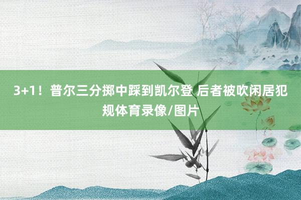 3+1！普尔三分掷中踩到凯尔登 后者被吹闲居犯规体育录像/图片