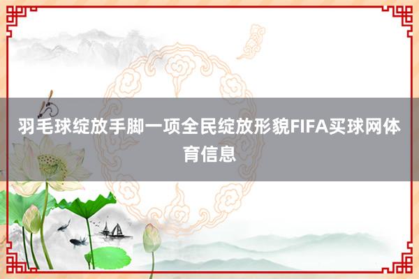 羽毛球绽放手脚一项全民绽放形貌FIFA买球网体育信息