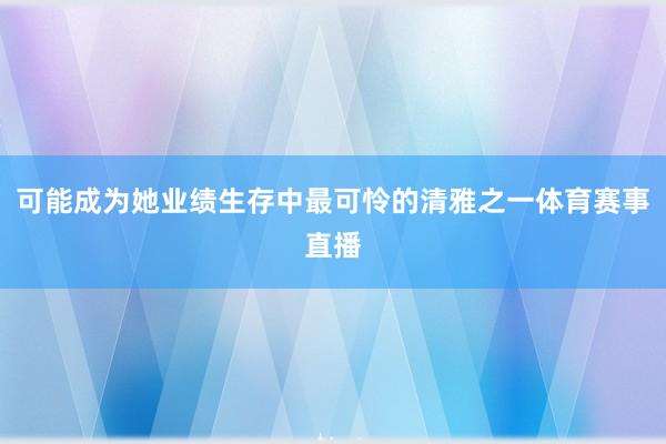 可能成为她业绩生存中最可怜的清雅之一体育赛事直播