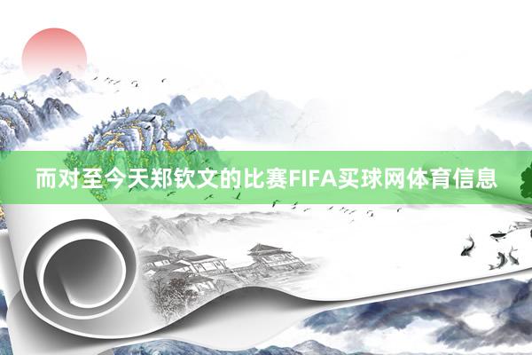 而对至今天郑钦文的比赛FIFA买球网体育信息