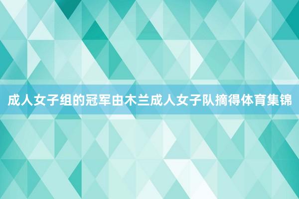 成人女子组的冠军由木兰成人女子队摘得体育集锦