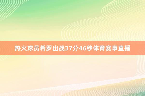 热火球员希罗出战37分46秒体育赛事直播