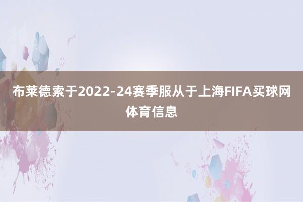 布莱德索于2022-24赛季服从于上海FIFA买球网体育信息