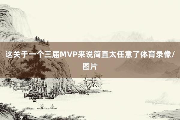 这关于一个三届MVP来说简直太任意了体育录像/图片