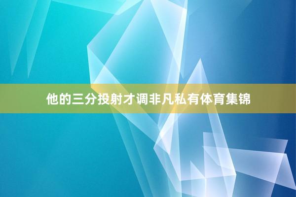 他的三分投射才调非凡私有体育集锦