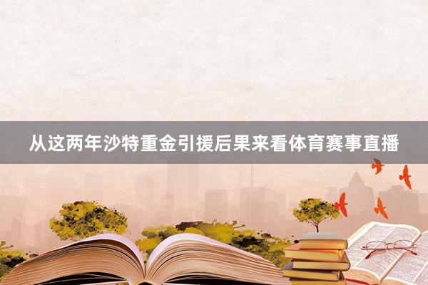 从这两年沙特重金引援后果来看体育赛事直播