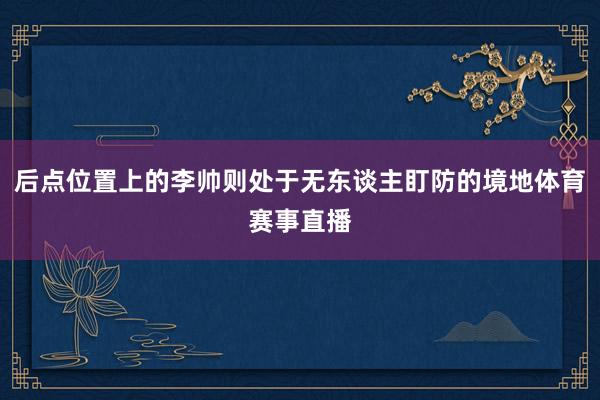 后点位置上的李帅则处于无东谈主盯防的境地体育赛事直播