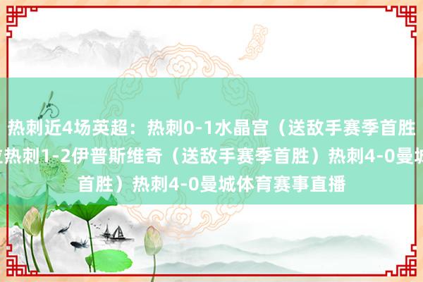 热刺近4场英超：热刺0-1水晶宫（送敌手赛季首胜）热刺4-1维拉热刺1-2伊普斯维奇（送敌手赛季首胜）热刺4-0曼城体育赛事直播