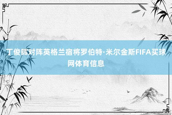 丁俊晖对阵英格兰宿将罗伯特·米尔金斯FIFA买球网体育信息