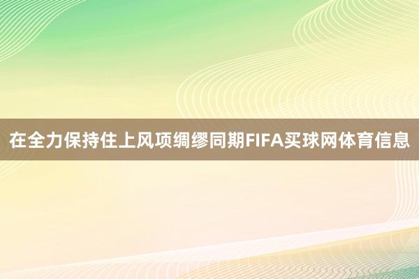 在全力保持住上风项绸缪同期FIFA买球网体育信息