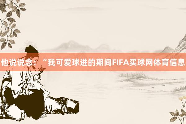 他说说念：“我可爱球进的期间FIFA买球网体育信息