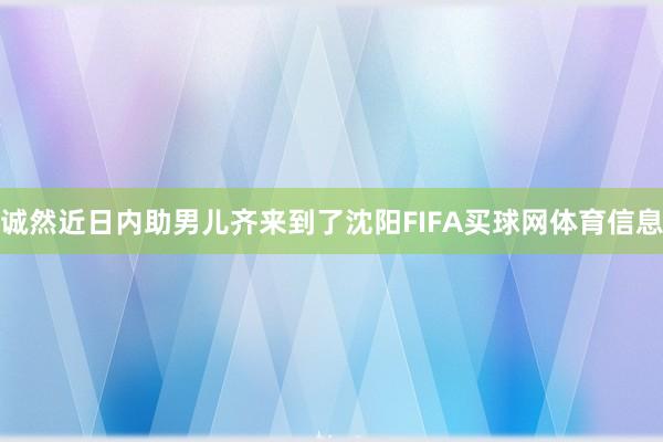 诚然近日内助男儿齐来到了沈阳FIFA买球网体育信息