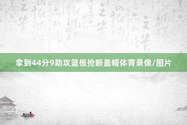 拿到44分9助攻篮板抢断盖帽体育录像/图片