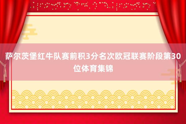 萨尔茨堡红牛队赛前积3分名次欧冠联赛阶段第30位体育集锦