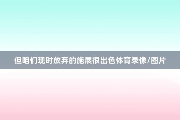 但咱们现时放弃的施展很出色体育录像/图片