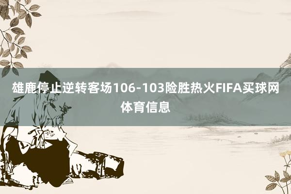 雄鹿停止逆转客场106-103险胜热火FIFA买球网体育信息