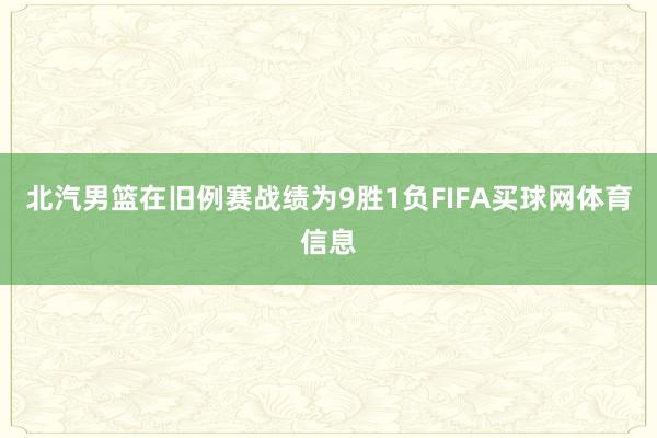 北汽男篮在旧例赛战绩为9胜1负FIFA买球网体育信息