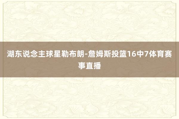 湖东说念主球星勒布朗-詹姆斯投篮16中7体育赛事直播