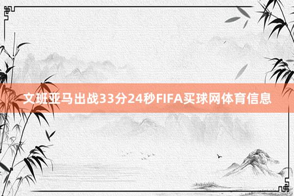 文班亚马出战33分24秒FIFA买球网体育信息