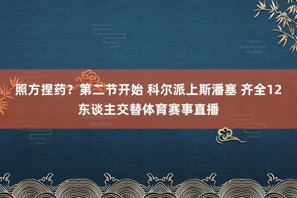 照方捏药？第二节开始 科尔派上斯潘塞 齐全12东谈主交替体育赛事直播