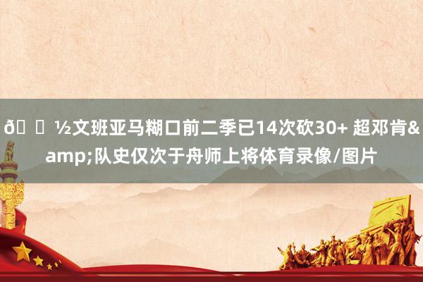 👽文班亚马糊口前二季已14次砍30+ 超邓肯&队史仅次于舟师上将体育录像/图片