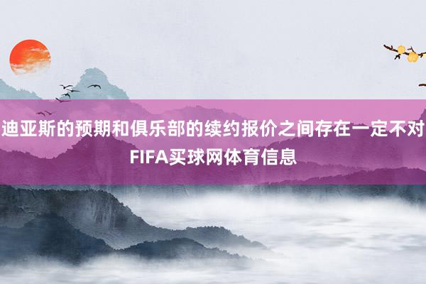 迪亚斯的预期和俱乐部的续约报价之间存在一定不对FIFA买球网体育信息