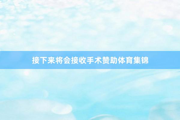 接下来将会接收手术赞助体育集锦