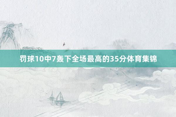 罚球10中7轰下全场最高的35分体育集锦