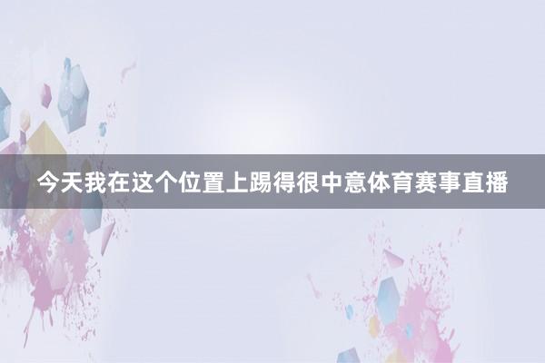 今天我在这个位置上踢得很中意体育赛事直播