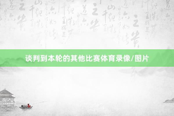 谈判到本轮的其他比赛体育录像/图片