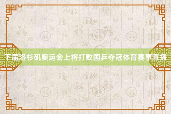 下届洛杉矶奥运会上将打败国乒夺冠体育赛事直播