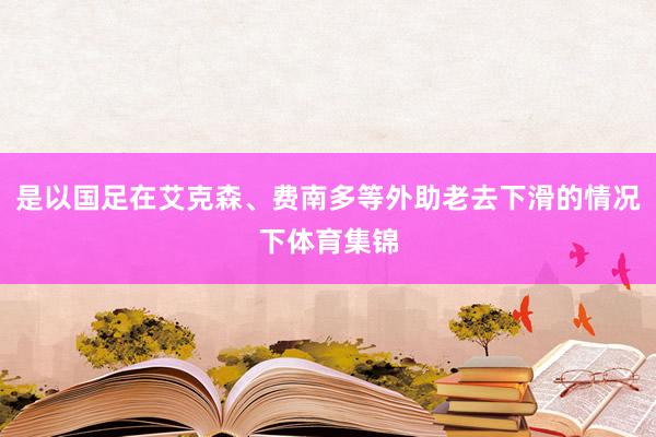 是以国足在艾克森、费南多等外助老去下滑的情况下体育集锦