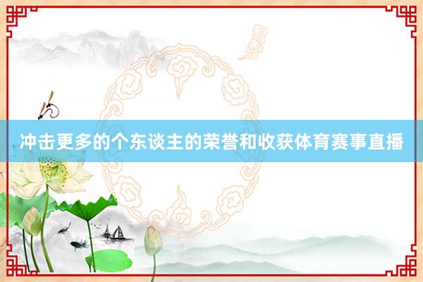 冲击更多的个东谈主的荣誉和收获体育赛事直播